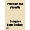 Polite Life And Etiquette; Or. What Is Right, And The Social Arts by Georgene Corry Benham