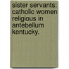 Sister Servants: Catholic Women Religious In Antebellum Kentucky. by Margaret A. Hogan