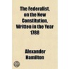 The Federalist, On The New Constitution, Written In The Year 1788 by James Madison