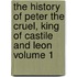 The History of Peter the Cruel, King of Castile and Leon Volume 1