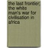The Last Frontier; The White Man's War for Civilisation in Africa
