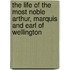 The Life Of The Most Noble Arthur, Marquis And Earl Of Wellington