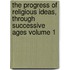 The Progress of Religious Ideas, Through Successive Ages Volume 1