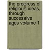 The Progress of Religious Ideas, Through Successive Ages Volume 1 by Lydia Maria Child