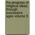The Progress of Religious Ideas, Through Successive Ages Volume 3