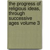 The Progress of Religious Ideas, Through Successive Ages Volume 3 by Lydia Maria Child