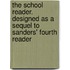 The School Reader. Designed as a Sequel to Sanders' Fourth Reader