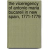 The Viceregency Of Antonio Maria Bucareli In New Spain, 1771-1779 by Bernard E. Bobb