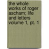 The Whole Works Of Roger Ascham; Life And Letters Volume 1, Pt. 1 by Roger Ascham