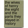 The Wives of Henry the Eight and the Parts They Played in History by Martin Andrew Sharp Hume