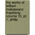 The Works Of William Makepeace Thackeray Volume 13, Pt. 1; Philip