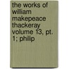 The Works Of William Makepeace Thackeray Volume 13, Pt. 1; Philip by William Makepeace Thackeray