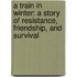 A Train In Winter: A Story Of Resistance, Friendship, And Survival