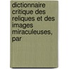 Dictionnaire Critique Des Reliques Et Des Images Miraculeuses, Par by J. -A -S. Collin
