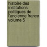 Histoire Des Institutions Politiques de L'Ancienne France Volume 5 by Jullian Camille 1859-1933