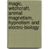 Magic, Witchcraft, Animal Magnetism, Hypnotism and Electro-Biology