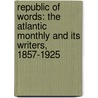 Republic Of Words: The Atlantic Monthly And Its Writers, 1857-1925 by Susan Goodman