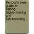 The Boy's Own Guide to Fishing, Tackle-Making and Fish-Breeding ..