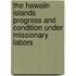 The Hawaiin Islands Progress and Condition Under Missionary Labors