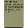 The Life and Correspondence of Major-General Sir Isaac Brock, K. B by Tupper Ferdinand Brock