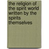 The Religion Of The Spirit World Written By The Spirits Themselves by George Henslow