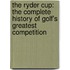 The Ryder Cup: The Complete History of Golf's Greatest Competition