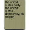 The United States Party. the United States Democracy; Its Religion by Theodore E.] [From Old Catal [Tomlinson
