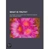 What Is Truth?; An Attempt to Elucidate First Principles in Belief by Isaac Gregory Smith