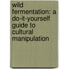 Wild Fermentation: A Do-It-Yourself Guide To Cultural Manipulation by Sandor Ellix Katz