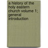 A History of the Holy Eastern Church Volume 1; General Introduction door John M. Neale