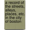 A Record of the Streets, Alleys, Places, Etc. in the City of Boston by Boston. Street Laying-Out Dept