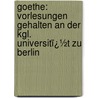 Goethe: Vorlesungen Gehalten an Der Kgl. Universitï¿½T Zu Berlin by Johann Wolfgang von Goethe