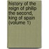 History of the Reign of Philip the Second, King of Spain (Volume 1)