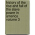 History of the Rise and Fall of the Slave Power in America Volume 3