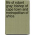 Life of Robert Gray; Bishop of Cape Town and Metropolitan of Africa
