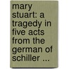 Mary Stuart: A Tragedy In Five Acts From The German Of Schiller ... by Friedrich Schiller
