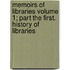 Memoirs of Libraries Volume 1; Part the First. History of Libraries
