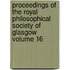 Proceedings of the Royal Philosophical Society of Glasgow Volume 16