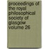 Proceedings of the Royal Philosophical Society of Glasgow Volume 26