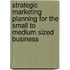 Strategic Marketing Planning for the Small to Medium Sized Business