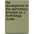 The Development Of The Elementary Principal As A Technology Leader.
