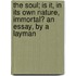 The Soul; Is It, in Its Own Nature, Immortal? an Essay, by a Layman