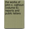 The Works Of John C. Calhoun (Volume 6); Reports And Public Letters by John Caldwell Calhoun