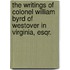 The Writings of Colonel William Byrd of Westover in Virginia, Esqr.