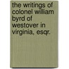 The Writings of Colonel William Byrd of Westover in Virginia, Esqr. door William Byrd