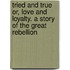 Tried and True Or, Love and Loyalty. a Story of the Great Rebellion