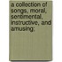 A Collection of Songs, Moral, Sentimental, Instructive, and Amusing;
