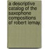 A Descriptive Catalog Of The Saxophone Compositions Of Robert Lemay.