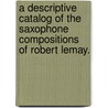 A Descriptive Catalog Of The Saxophone Compositions Of Robert Lemay. door Aaron M. Durst