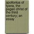 Apollonius of Tyana, the Pagan Christ of the Third Century; An Essay